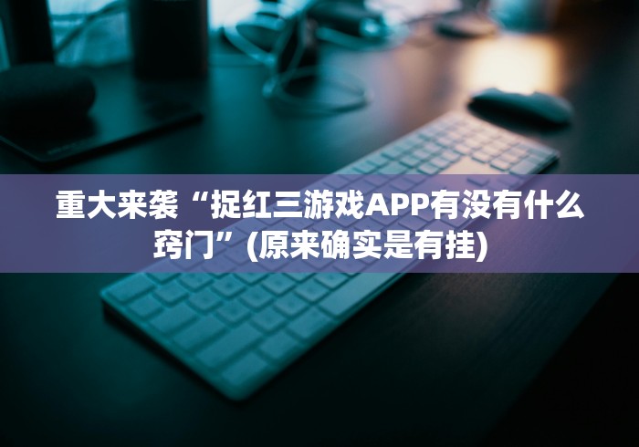 重大来袭“捉红三游戏APP有没有什么窍门”(原来确实是有挂)