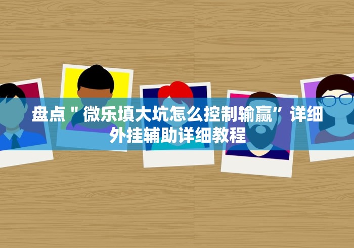 盘点＂微乐填大坑怎么控制输赢”详细外挂辅助详细教程