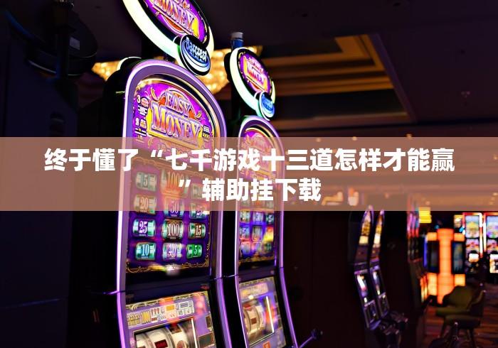 终于懂了“七千游戏十三道怎样才能赢”辅助挂下载