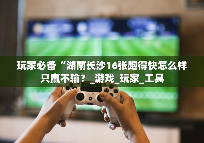 玩家必备“湖南长沙16张跑得快怎么样只赢不输？_游戏_玩家_工具