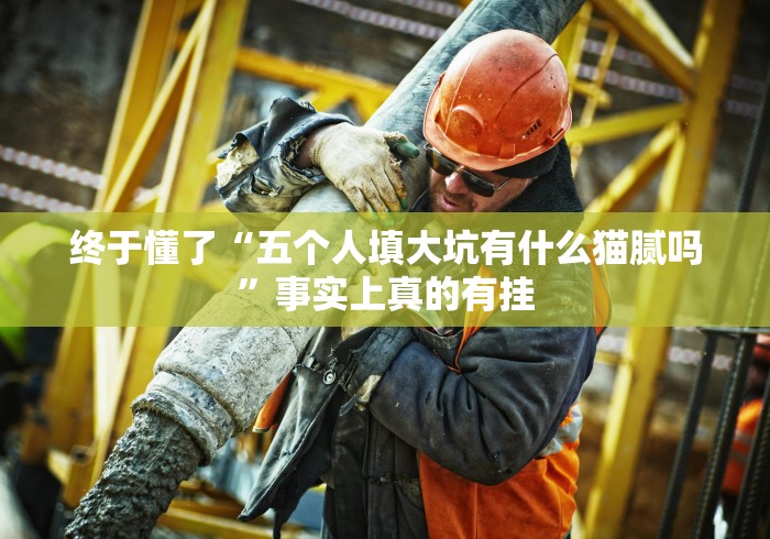 终于懂了“五个人填大坑有什么猫腻吗”事实上真的有挂