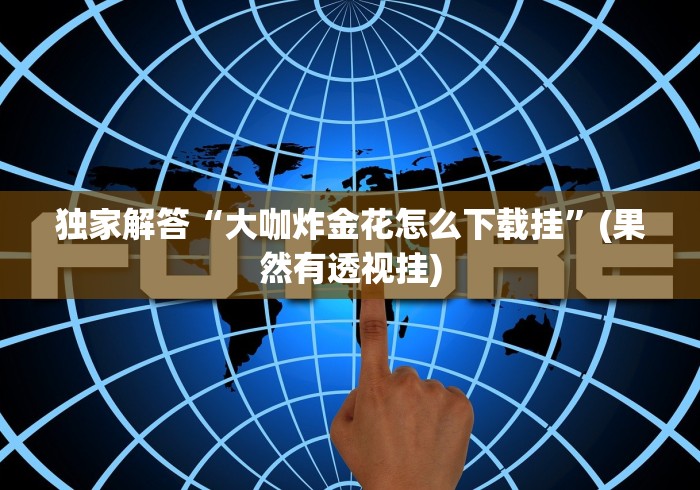 独家解答“大咖炸金花怎么下载挂”(果然有透视挂)