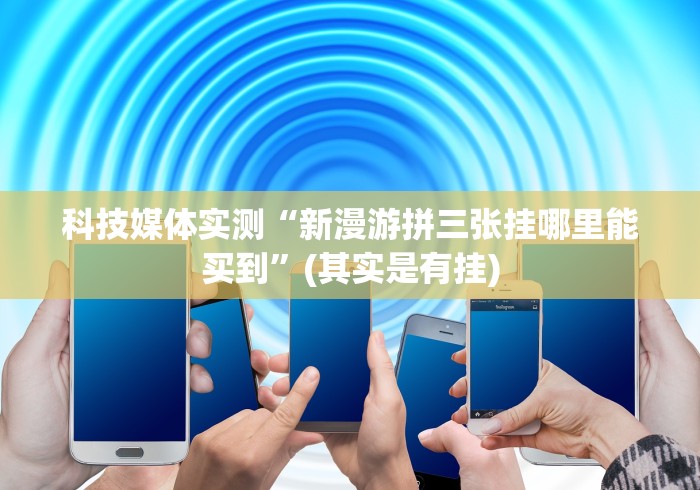 科技媒体实测“新漫游拼三张挂哪里能买到”(其实是有挂)