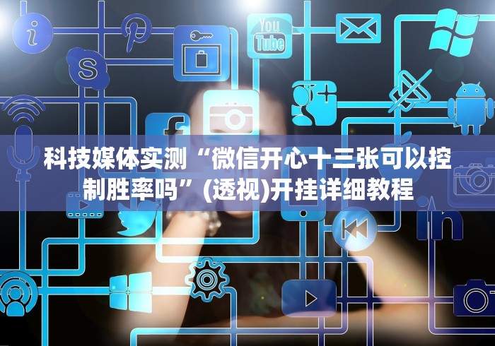 科技媒体实测“微信开心十三张可以控制胜率吗”(透视)开挂详细教程