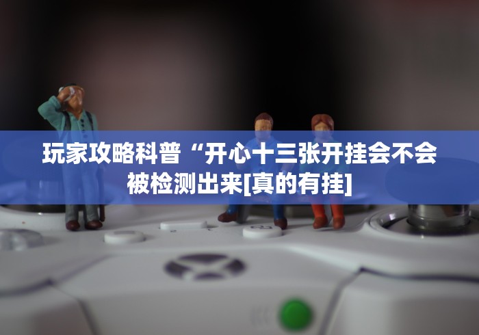 玩家攻略科普“开心十三张开挂会不会被检测出来[真的有挂]