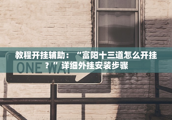 教程开挂辅助：“富阳十三道怎么开挂？”详细外挂安装步骤