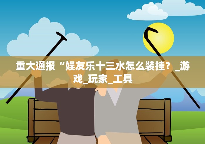 重大通报“娱友乐十三水怎么装挂？_游戏_玩家_工具