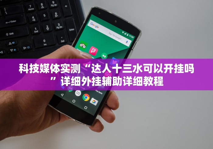 科技媒体实测“达人十三水可以开挂吗”详细外挂辅助详细教程